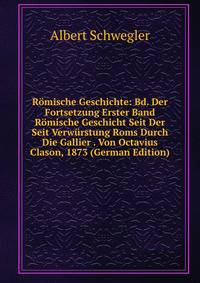 Romische Geschichte: Bd. Der Fortsetzung Erster Band Romische Geschicht Seit Der Seit Verwurstung Roms Durch Die Gallier . Von Octavius Clason, 1873 (German Edition)