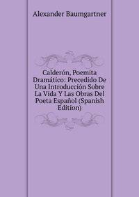 Calderon, Poemita Dramatico: Precedido De Una Introduccion Sobre La Vida Y Las Obras Del Poeta Espanol (Spanish Edition)
