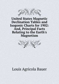 United States Magnetic Declination Tables and Isogonic Charts for 1902: And, Principal Facts Relating to the Earth's Magnetism