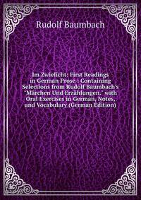 Im Zwielicht: First Readings in German Prose : Containing Selections from Rudolf Baumbach's "M?rchen Und Erz?hlungen." with Oral Exercises in German, Notes, and Vocabulary (German Edition)
