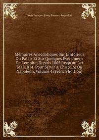M?moires Anecdotiques Sur L'int?rieur Du Palais Et Sur Quelques ?v?nemens De L'empire, Depuis 1805 Jusqu'au Ler Mai 1814, Pour Servir ? L'histoire De Napol?on, Volume 4 (French Edition)