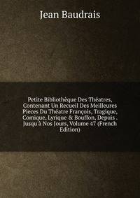 Petite Biblioth?que Des Th?atres, Contenant Un Recueil Des Meilleures Pieces Du Th?atre Fran?ois, Tragique, Comique, Lyrique &amp; Bouffon, Depuis . Jusqu'? Nos Jours, Volume 47 (French Edition)