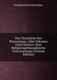 Das Christliche Des Platonismus, Oder Sokrates Und Christus: Eine Religionsphilosophische Untersuchung (German Edition)