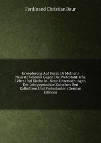Erwiederung Auf Herrn Dr M?hler's Neueste Polemik Gegen Die Protestantische Lehre Und Kirche in . Neue Untersuchungen Der Lehrgegens?tze Zwischen Den Katholiken Und Protestanten (German Edition)