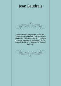 Petite Biblioth?que Des Th?atres, Contenant Un Recueil Des Meilleures Pieces Du Th?atre Fran?ois, Tragique, Comique, Lyrique &amp; Bouffon, Depuis . Jusqu'? Nos Jours, Volume 30 (French Edition)