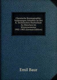 Chemische Kosmographie: Vorlesungen Gehalten an Der K. Technischen Hochschule Zu Munchen Im Wintersemester 1902-1903 (German Edition)