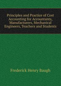Principles and Practice of Cost Accounting for Accountants, Manufacturers, Mechanical Engineers, Teachers and Students