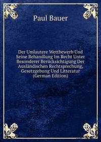Der Umlautere Wettbewerb Und Seine Behandlung Im Recht Unter Besonderer Berucksichtigung Der Auslandischen Rechtsprechung, Gesetzgebung Und Litteratur (German Edition)