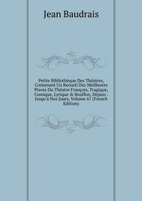 Petite Biblioth?que Des Th?atres, Contenant Un Recueil Des Meilleures Pieces Du Th?atre Fran?ois, Tragique, Comique, Lyrique &amp; Bouffon, Depuis . Jusqu'? Nos Jours, Volume 67 (French Edition)