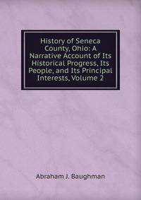 History of Seneca County, Ohio: A Narrative Account of Its Historical Progress, Its People, and Its Principal Interests, Volume 2