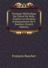 Dressage M?thodique Du Cheval De Selle: D'apr?s Les Derniers Enseignements De F. Baucher (French Edition)