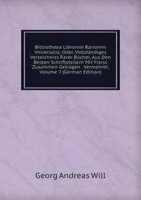 Bibliotheea Librorvm Rariorvm Vniversalis: Oder, Vollstandiges Verzeichniss Rarer Bucher, Aus Den Besten Schriftstellern Mit Fleiss Zusammen Getragen . Vermehret, Volume 7 (German Edition)