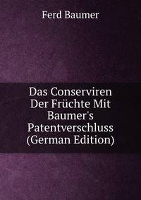 Das Conserviren Der Fr?chte Mit Baumer's Patentverschluss (German Edition)