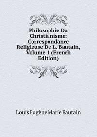 Philosophie Du Christianisme: Correspondance Religieuse De L. Bautain, Volume 1 (French Edition)