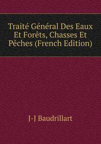 Traite General Des Eaux Et Forets, Chasses Et Peches (French Edition)
