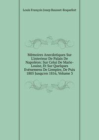 M?moires Anecdotiques Sur L'interieur De Palais De Napol?on: Sur Celui De Marie-Louise, Et Sur Quelques Ev?nemens De L'empire, De Puis 1805 Jusqu'en 1816, Volume 3