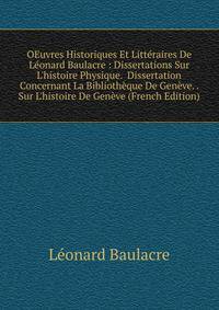 OEuvres Historiques Et Litt?raires De L?onard Baulacre : Dissertations Sur L'histoire Physique. Dissertation Concernant La Biblioth?que De Gen?ve. . Sur L'histoire De Gen?ve (French Edition)