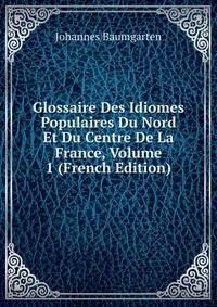 Glossaire Des Idiomes Populaires Du Nord Et Du Centre De La France, Volume 1 (French Edition)