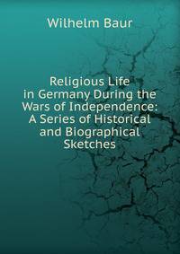 Religious Life in Germany During the Wars of Independence: A Series of Historical and Biographical Sketches