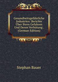 Gesundheitsgefahrliche Industrien: Berichte Uber Ihren Gefahren Und Deren Verhutung . (German Edition)