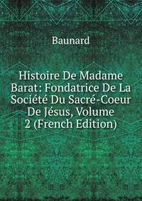 Histoire De Madame Barat: Fondatrice De La Societe Du Sacre-Coeur De Jesus, Volume 2 (French Edition)