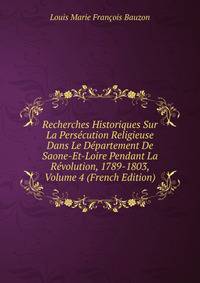 Recherches Historiques Sur La Persecution Religieuse Dans Le Departement De Saone-Et-Loire Pendant La Revolution, 1789-1803, Volume 4 (French Edition)
