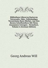 Bibliotheea Librorvm Rariorvm Vniversalis: Oder, Vollstandiges Verzeichniss Rarer Bucher, Aus Den Besten Schriftstellern Mit Fleiss Zusammen Getragen . Vermehret, Volume 6 (German Edition)