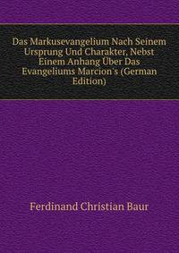 Das Markusevangelium Nach Seinem Ursprung Und Charakter, Nebst Einem Anhang ?ber Das Evangeliums Marcion's (German Edition)