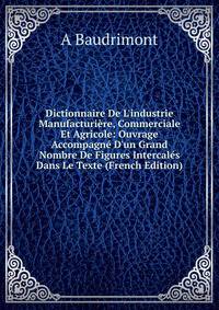 Dictionnaire De L'industrie Manufacturi?re, Commerciale Et Agricole: Ouvrage Accompagn? D'un Grand Nombre De Figures Intercal?s Dans Le Texte (French Edition)