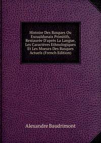 Histoire Des Basques Ou Escualdunais Primitifs, Restaur?e D'apr?s La Langue, Les Caract?res Ethnologiques Et Les Moeurs Des Basques Actuels (French Edition)
