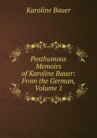 Posthumous Memoirs of Karoline Bauer: From the German, Volume 1