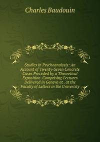 Studies in Psychoanalysis: An Account of Twenty-Seven Concrete Cases Preceded by a Theoretical Exposition. Comprising Lectures Delivered in Geneva at . at the Faculty of Letters in the University