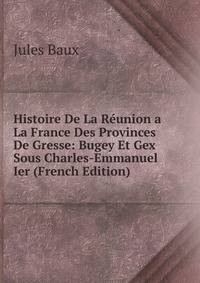 Histoire De La Reunion a La France Des Provinces De Gresse: Bugey Et Gex Sous Charles-Emmanuel Ier (French Edition)