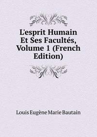 L'esprit Humain Et Ses Facult?s, Volume 1 (French Edition)