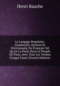Le Langage Populaire: Grammaire, Syntaxe Et Dictionnaire Du Fran?ais Tel Qu'on Le Parle Dans Le Peuple De Paris, Avec Tous Les Termes D'argot Usuel (French Edition)