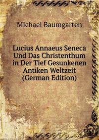 Lucius Annaeus Seneca Und Das Christenthum in Der Tief Gesunkenen Antiken Weltzeit (German Edition)