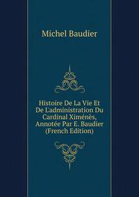 Histoire De La Vie Et De L'administration Du Cardinal Xim?n?s, Annot?e Par E. Baudier (French Edition)