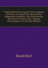 Trait? G?n?ral Des Eaux Et Forts, Chasses Et P?ches, Compos? D'un Recueil Des Reglemens Forestiers, Dun Dictionnaire Des Eaux Et For?ts, D'un . Chaque Dictionnaire. In F (French Edition)