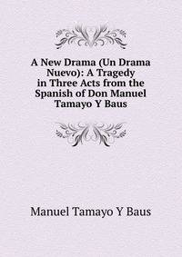 A New Drama (Un Drama Nuevo): A Tragedy in Three Acts from the Spanish of Don Manuel Tamayo Y Baus