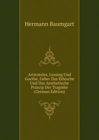 Aristoteles, Lessing Und Goethe, Ueber Das Ethische Und Das Aesthetische Princip Der Tragodie (German Edition)