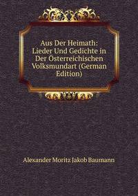Aus Der Heimath: Lieder Und Gedichte in Der Osterreichischen Volksmundart (German Edition)