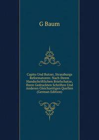 Capito Und Butzer, Strassburgs Reformatoren: Nach Ihrem Handschriftlichen Briefschatze, Ihren Gedruckten Schriften Und Anderen Gleichzeitigen Quellen (German Edition)
