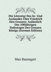 Die Literatur Des In- Und Auslandes Uber Friedrich Den Grossen: Anlasslich Des 100Jahrigen Todestages Des Grossen Konigs (German Edition)