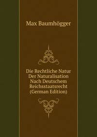 Die Rechtliche Natur Der Naturalisation Nach Deutschem Reichsstaatsrecht (German Edition)
