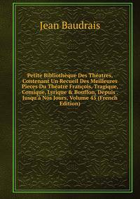 Petite Biblioth?que Des Th?atres, Contenant Un Recueil Des Meilleures Pieces Du Th?atre Fran?ois, Tragique, Comique, Lyrique &amp; Bouffon, Depuis . Jusqu'? Nos Jours, Volume 45 (French Edition)