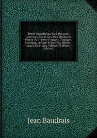 Petite Biblioth?que Des Th?atres, Contenant Un Recueil Des Meilleures Pieces Du Th?atre Fran?ois, Tragique, Comique, Lyrique &amp; Bouffon, Depuis . Jusqu'? Nos Jours, Volume 71 (French Edition)