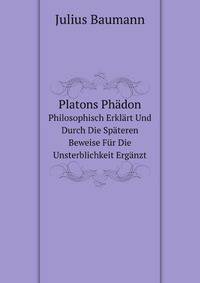 Platons Phdon. Philosophisch Erklrt Und Durch Die Spteren Beweise Fr Die Unsterblichkeit Ergnzt