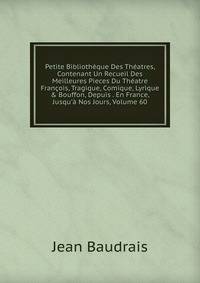 Petite Biblioth?que Des Th?atres, Contenant Un Recueil Des Meilleures Pieces Du Th?atre Fran?ois, Tragique, Comique, Lyrique &amp; Bouffon, Depuis . En France, Jusqu'? Nos Jours, Volume 60