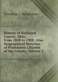 History of Richland County, Ohio, from 1808 to 1908: Also Biographical Sketches of Prominent Citizens of the County, Volume 2