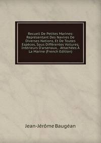 Recueil De Petites Marines: Repr?sentant Des Navires De Diverses Nations, Et De Toutes Esp?ces, Sous Diff?rentes Voilures; Int?rieurs D'arsenaux, . Attach?es ? La Marine (French Edition)